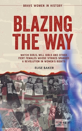 Blazing the Way: Match Girls, Mill Girls and Other Fiery Females Whose Strikes Sparked a Revolution in Women's Rights