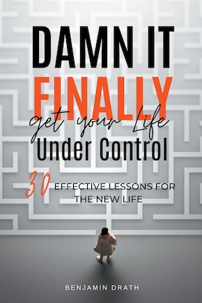 Damn It, Finally Get Your Life Under Control: 30 Effective Lessons for the New Life