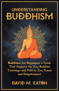 Couverture_Understanding Buddhism Buddhism for Beginners, A guide that explores the Key Buddhist teachings and path to Zen, Kama and Enlightenment