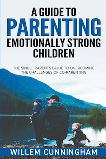 A Guide to Parenting Emotionally Strong Children - The Single Parents Guide to overcoming the challenges of Co - Parenting.