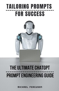 Front cover_Tailoring Prompts For Success - The Ultimate ChatGPT Prompt Engineering Guide