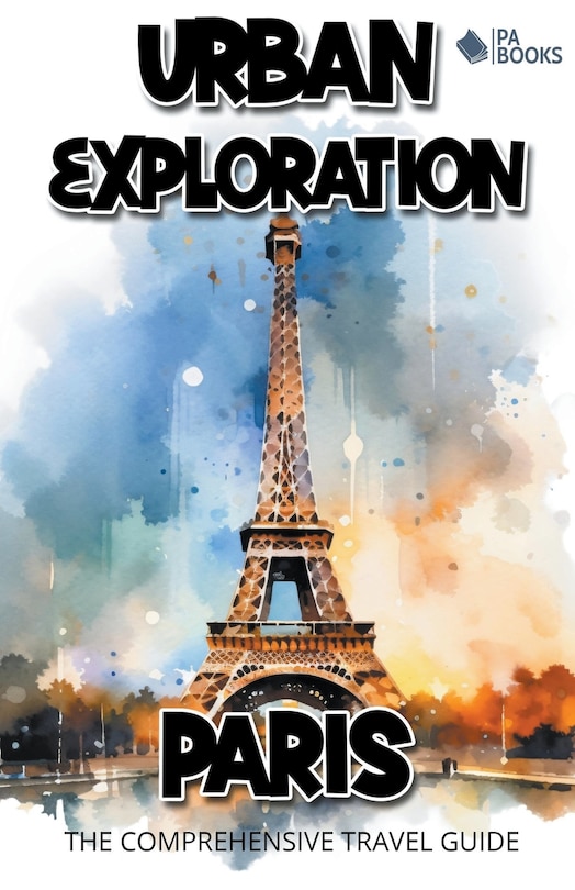 Front cover_Urban Exploration - Paris The Comprehensive Travel Guide