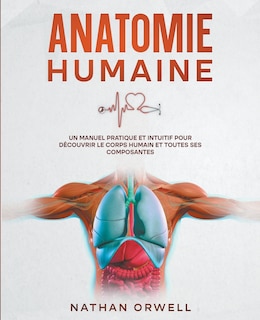 Anatomie Humaine: Un Manuel Pratique et Intuitif pour Découvrir le Corps Humain et Toutes ses Composantes