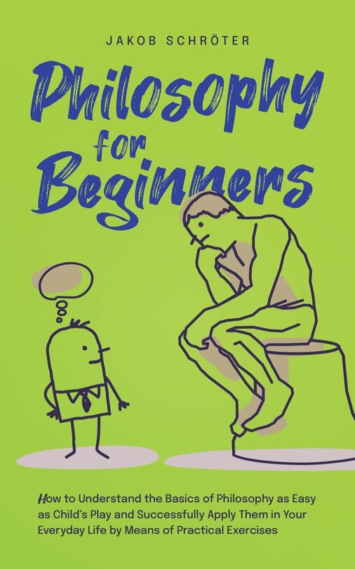 Front cover_Philosophy for Beginners How to Understand the Basics of Philosophy as Easy as Child's Play and Successfully Apply Them in Your Everyday Life by Means of Practical Exercises