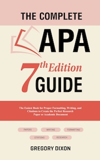 The Complete APA 7th Edition Guide: The Easiest Book for Proper Formatting, Writing, and Citations to Create the Perfect Research Paper or Academic Document