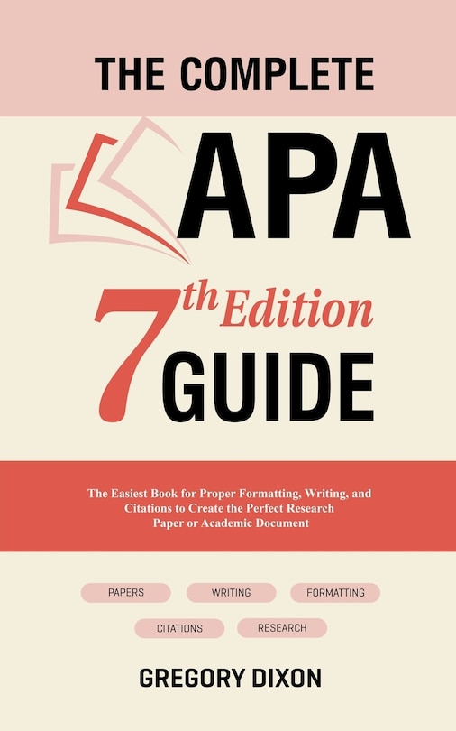 The Complete APA 7th Edition Guide: The Easiest Book for Proper Formatting, Writing, and Citations to Create the Perfect Research Paper or Academic Document