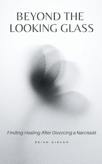 Front cover_Beyond the Looking Glass Finding Healing After Divorcing a Narcissist