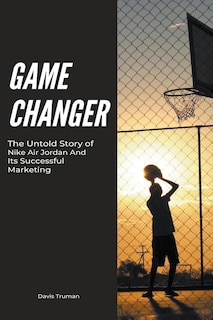 Front cover_Game Changer The Untold Story of Nike Air Jordan And Its Successful Marketing