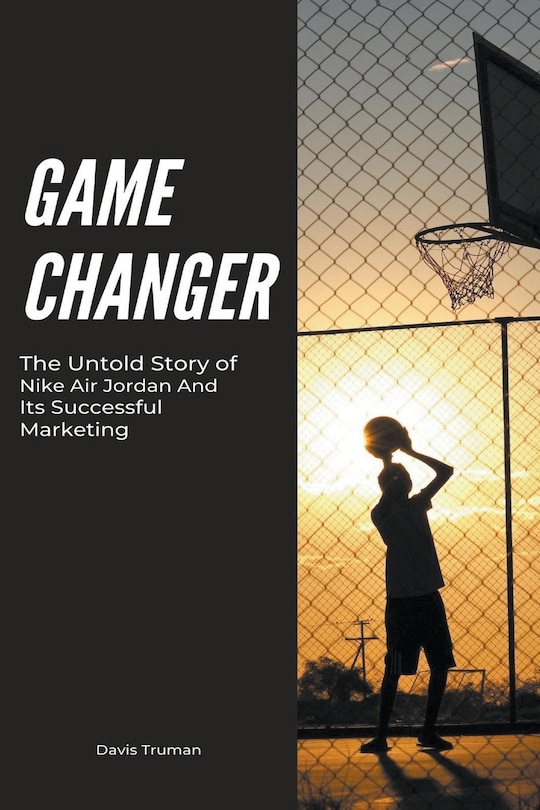 Front cover_Game Changer The Untold Story of Nike Air Jordan And Its Successful Marketing
