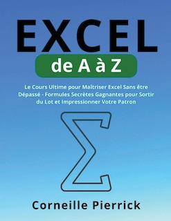 Excel de A à Z: Le Cours Ultime pour Maîtriser Excel Sans être Dépassé - Formules Secrètes Gagnantes pour Sortir du Lot et Impressionner Votre Patron