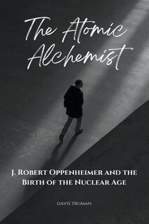 Front cover_The Atomic Alchemist J. Robert Oppenheimer And The Birth of The Nuclear Age