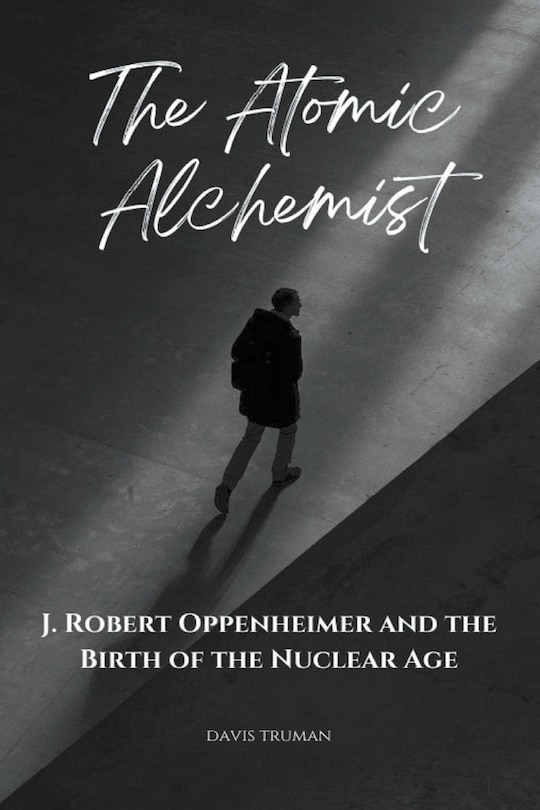 Front cover_The Atomic Alchemist J. Robert Oppenheimer And The Birth of The Nuclear Age
