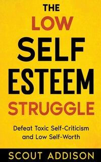 The Low Self-Esteem Struggle: Defeat Toxic Self-Criticism and Low Self-Worth