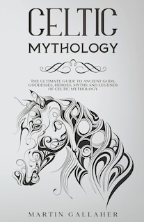 Front cover_Celtic Mythology The Ultimate Guide to Celtic Gods, Goddesses, Heroes, Myths, and Legends of Celtic Mythology