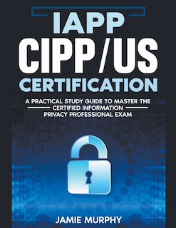 Front cover_IAPP CIPP/US Certification A Practical Study Guide to Master the Certified Information Privacy Professional Exam