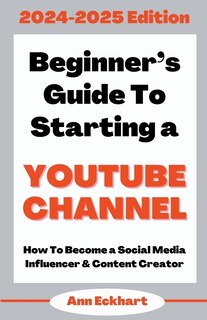 Front cover_Beginner's Guide To Starting a YouTube Channel 2024-2025 Edition