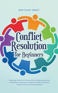 Couverture_Conflict Resolution for Beginners Resolving Conflicts in Everyday Life, in Relationships and at Work How to Recognize Conflict Potential and Resolve Conflicts in a Goal-Oriented Manner