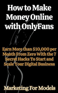 Front cover_How to Make Money Online with OnlyFans Earn More than $10,000 per Month From Zero With the 7 Secret Hacks To Start and Scale Your Digital Business