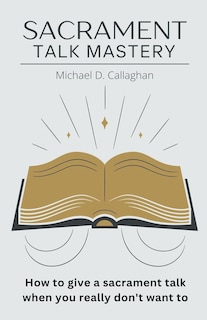 Sacrament Talk Mastery: How to Give a Sacrament Talk When You Really Don't Want To