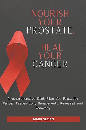 Nourish Your Prostate, Heal Your Cancer: A comprehensive Diet Plan for Prostate Cancer Prevention, Management, Reversal and Recovery