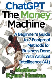 Couverture_ChatGPT The Money Machine A Beginner's Guide to 7 Foolproof Methods for Business Done With Artificial Intelligence (AI)