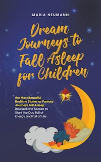 Front cover_Dream Journeys to Fall Asleep for Children the Most Beautiful Bedtime Stories as Fantasy Journeys Fall Asleep Relaxed and Secure to Start the Day Full of Energy and Full of Life