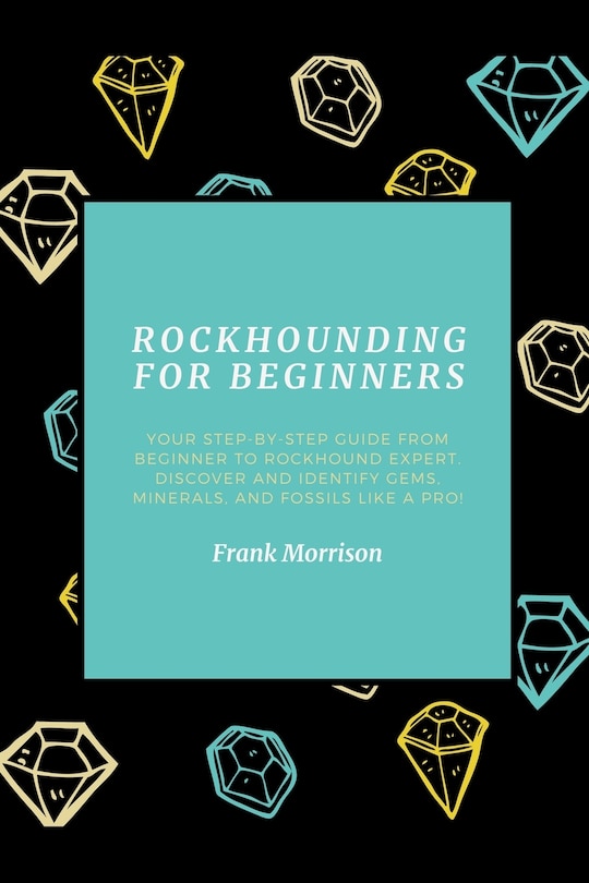 Rockhounding for Beginners: Your Step-by-Step Guide from Beginner to Rockhound Expert. Discover and Identify Gems, Minerals, and Fossils Like a Pro!