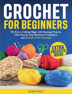 Front cover_Crochet for Beginners - The Key to Crafting Magic with Stunning Projects, Clear Step-by-Step Illustrated Techniques, and Exclusive Video Tutorials