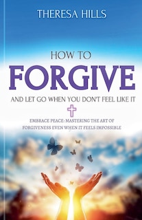 Front cover_How to Forgive and Let Go When You Don't Feel Like It