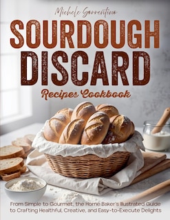 Front cover_Sourdough Discard Recipes Cookbook - From Simple to Gourmet, the Home Baker's Illustrated Guide to Crafting Healthful, Creative, and Easy-to-Execute Delights