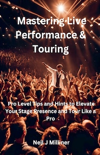Front cover_Mastering Live Performance & Touring-Pro Level Tips and Hints to Elevate Your Stage Presence and Tour Like a Pro