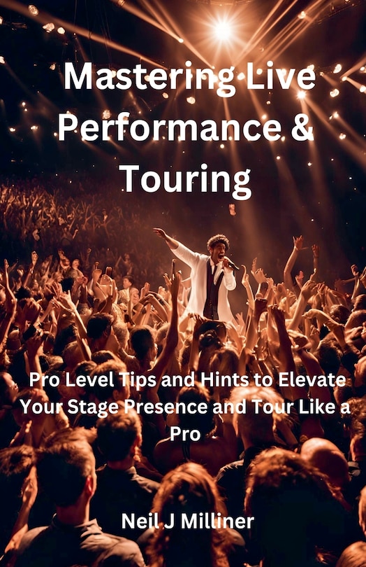 Front cover_Mastering Live Performance & Touring-Pro Level Tips and Hints to Elevate Your Stage Presence and Tour Like a Pro