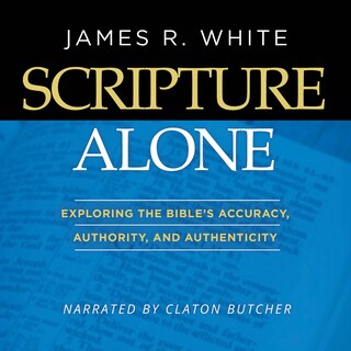 Scripture Alone: Exploring The Bible's Accuracy, Authority and Authenticity