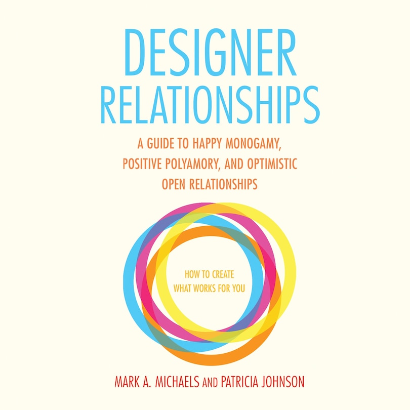 Designer Relationships: A Guide to Happy Monogamy, Positive Polyamory, and Optimistic Open Relationships