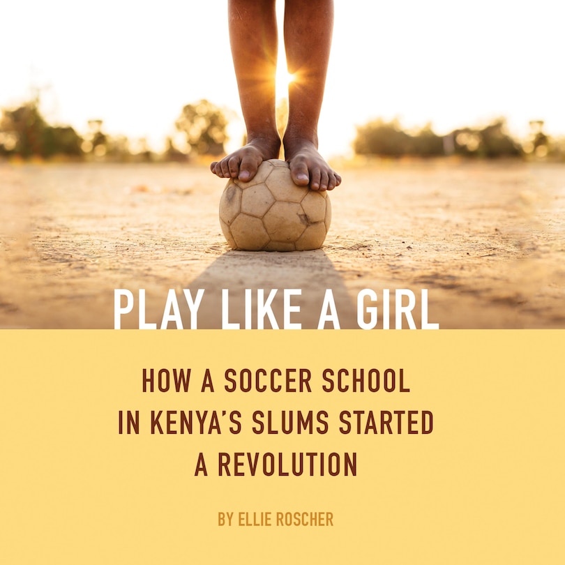 Play Like a Girl: How a Soccer School in Kenya's Slums Started a Revolution