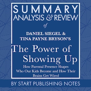 Summary, Analysis, and Review of Daniel Siegel and Tina Payne Bryson's The Power of Showing Up: How Parental Presence Shapes Who Our Kids Become and How Their Brains Get Wired