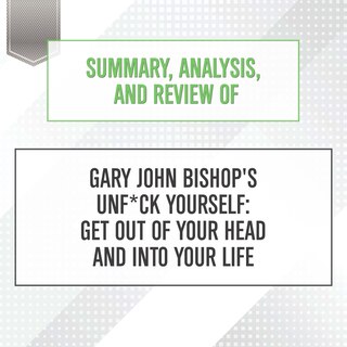 Couverture_Summary, Analysis, and Review of Gary John Bishop's Unf*ck Yourself: Get Out of Your Head and Into Your Life