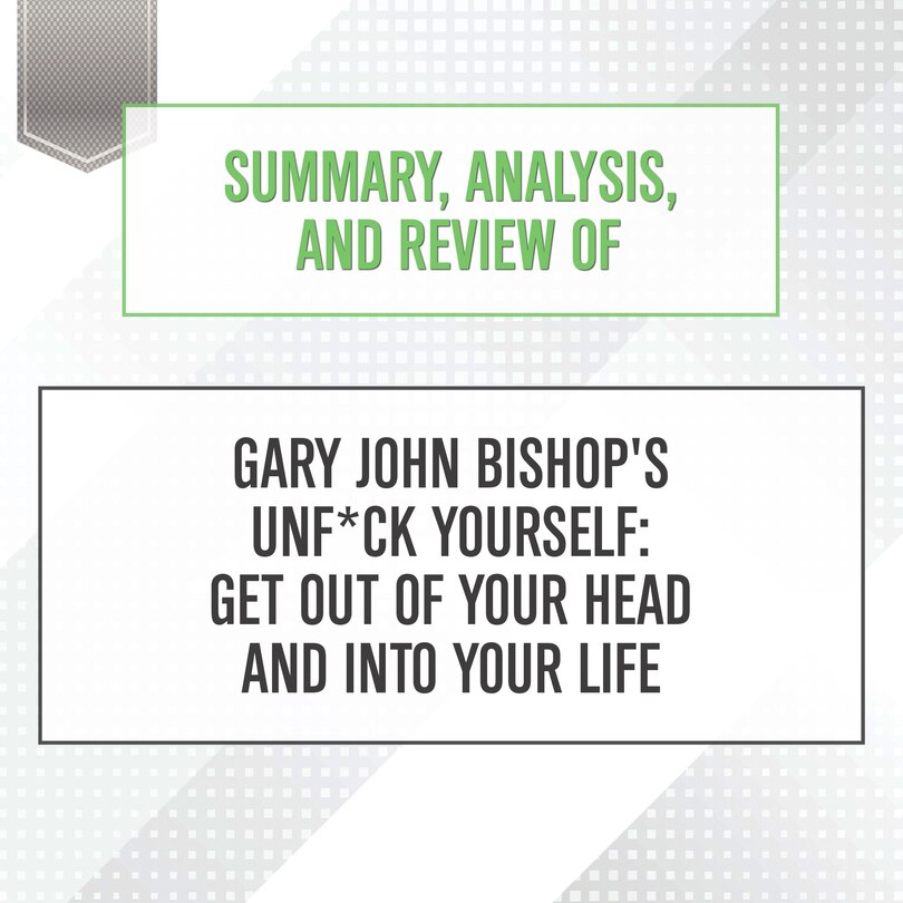 Couverture_Summary, Analysis, and Review of Gary John Bishop's Unf*ck Yourself: Get Out of Your Head and Into Your Life