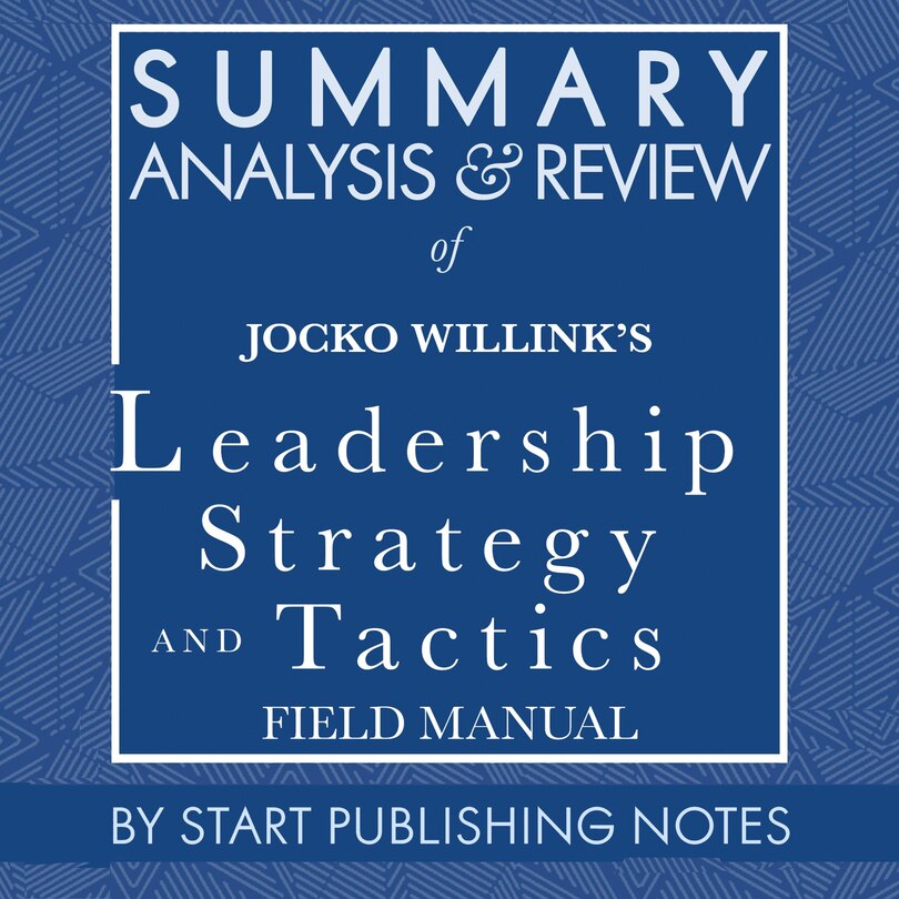 Summary, Analysis, and Review of Jocko Willink's Leadership Strategy and Tactics: Field Manual
