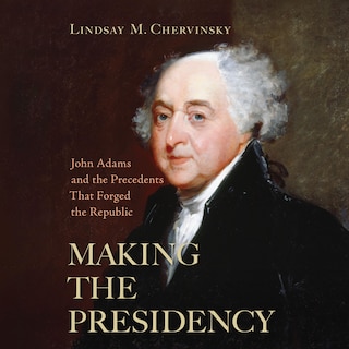 Making The Presidency: John Adams and the Precedents That Forged the Republic