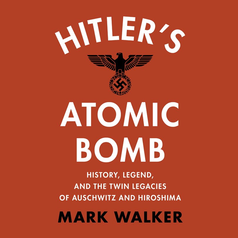 Hitler's Atomic Bomb: History, Legend, and the Twin Legacies of Auschwitz and Hiroshima