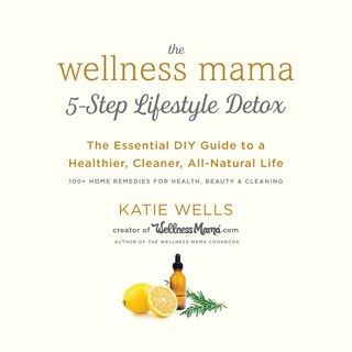 The Wellness Mama 5-Step Lifestyle Detox: The Essential DIY Guide to a Healthier, Cleaner, All-Natural Life