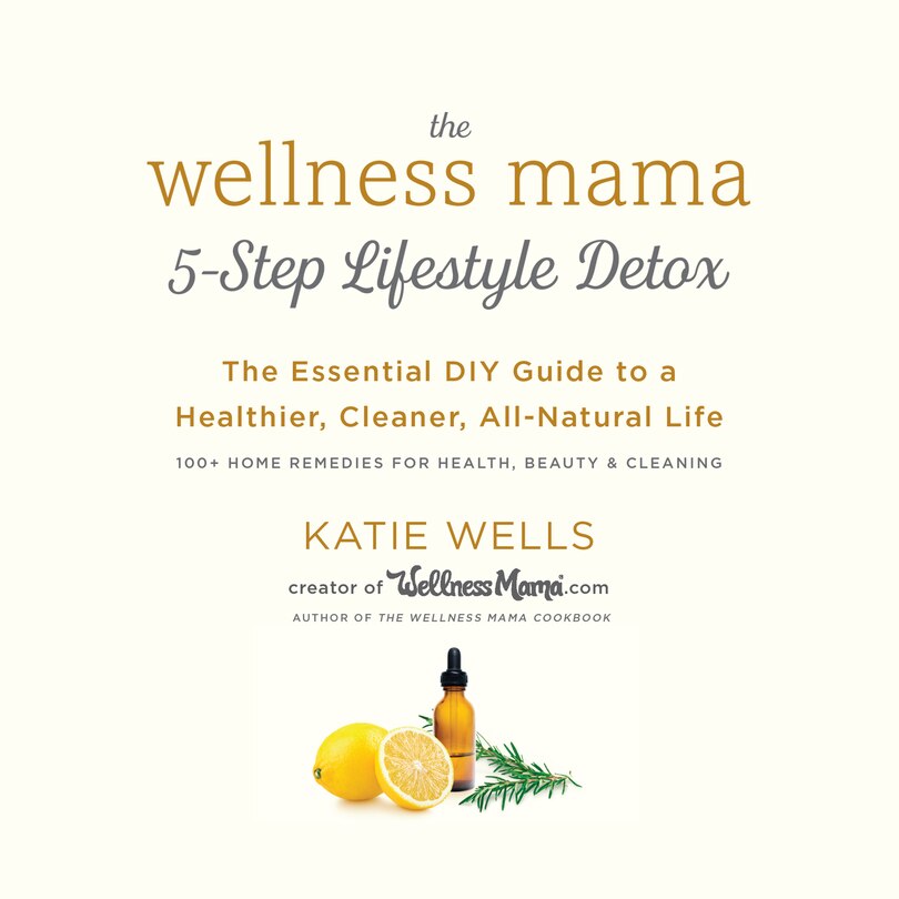 The Wellness Mama 5-Step Lifestyle Detox: The Essential DIY Guide to a Healthier, Cleaner, All-Natural Life