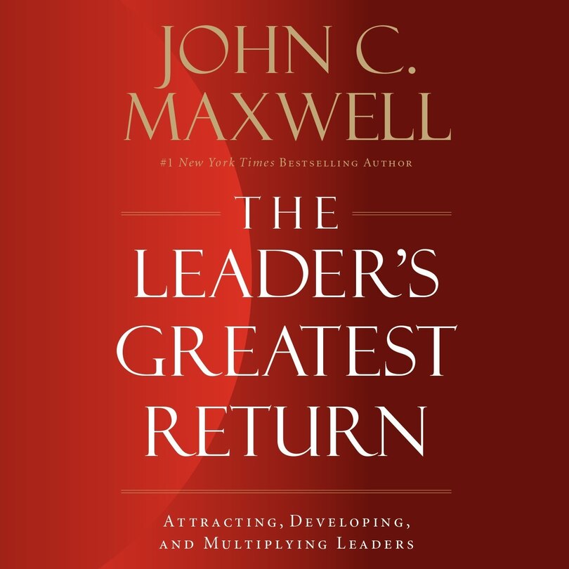 The Leader’s Greatest Return: Attracting, Developing, and Multiplying Leaders