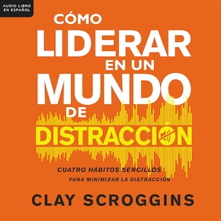 Cómo liderar en un mundo de distracción: Cuatro hábitos sencillos para disminuir el ruido