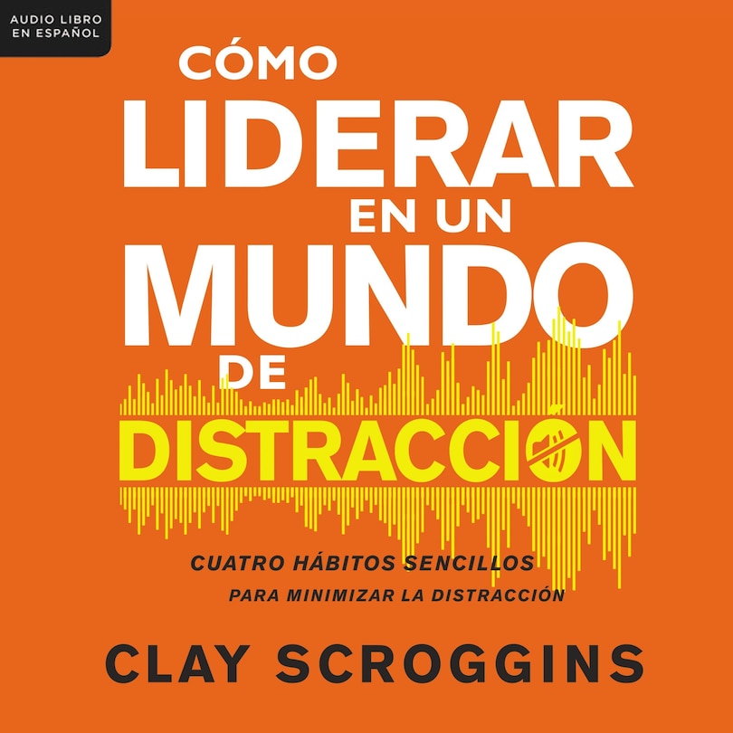 Cómo liderar en un mundo de distracción: Cuatro hábitos sencillos para disminuir el ruido