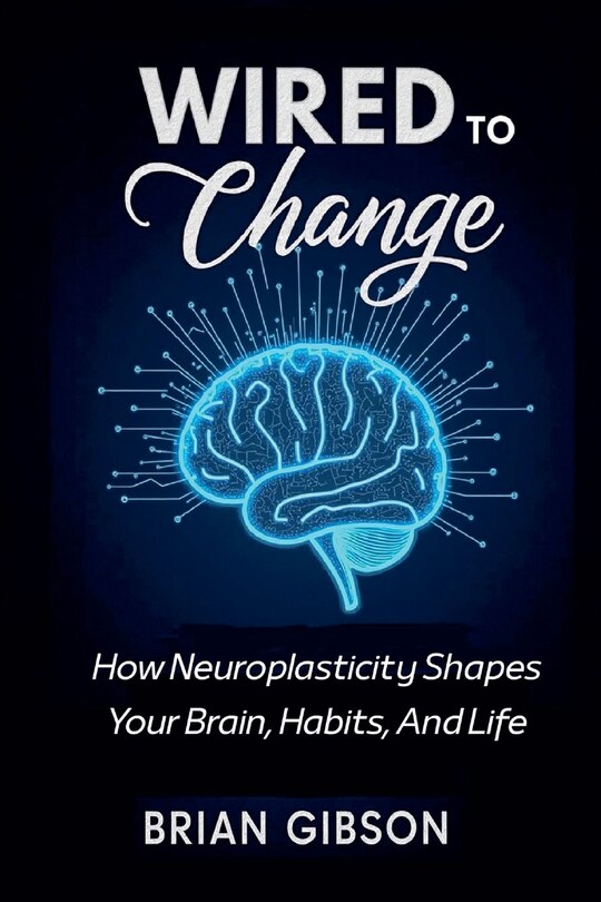 Front cover_Wired To Change How Neuroplasticity Shapes Your Brain, Habits, And Life