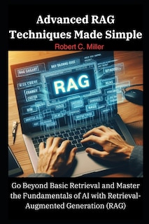 Advanced RAG Techniques Made Simple: Go Beyond Basic Retrieval and Master the Fundamentals of AI with Retrieval-Augmented Generation (RAG)