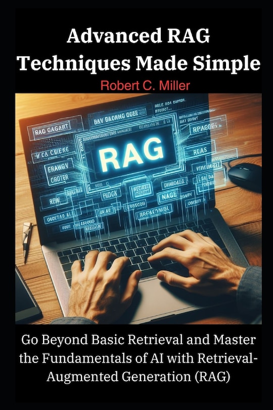 Advanced RAG Techniques Made Simple: Go Beyond Basic Retrieval and Master the Fundamentals of AI with Retrieval-Augmented Generation (RAG)