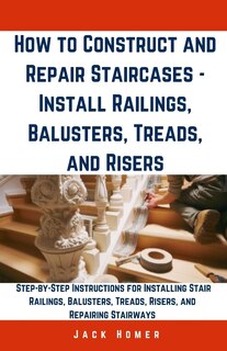 Front cover_How to Construct and Repair Staircases - Install Railings, Balusters, Treads, and Risers